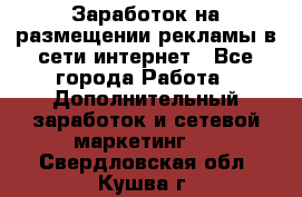  Заработок на размещении рекламы в сети интернет - Все города Работа » Дополнительный заработок и сетевой маркетинг   . Свердловская обл.,Кушва г.